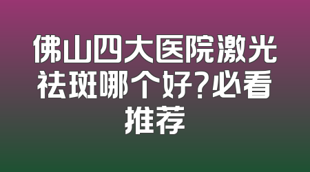 佛山四大医院激光祛斑哪个好？必看推荐