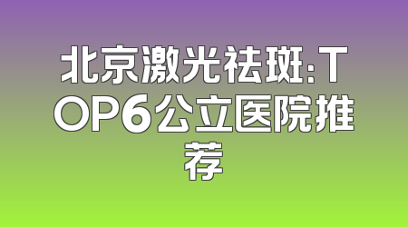 北京激光祛斑：TOP6公立医院推荐