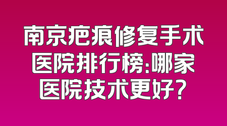 南京疤痕修复手术医院排行榜：哪家医院技术更好？