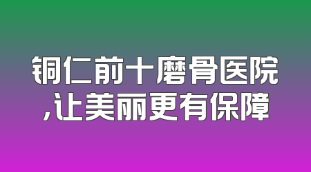 铜仁前十磨骨医院，让美丽更有保障