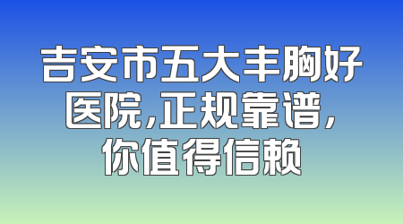 吉安市五大丰胸好医院，正规靠谱，你值得信赖