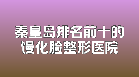 秦皇岛排名前十的馒化脸整形医院
