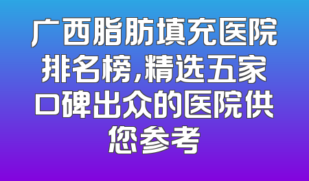 广西脂肪填充医院排名榜，精选五家口碑出众的医院供您参考