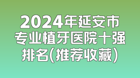 2024年延安市专业植牙医院十强排名（推荐收藏）