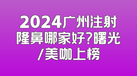 2024广州注射隆鼻哪家好？曙光/美咖上榜