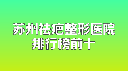 苏州祛疤整形医院排行榜前十