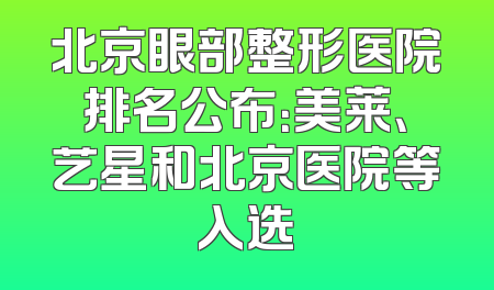北京眼部整形医院排名公布：美莱、艺星和北京医院等入选