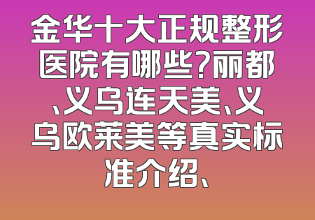 金华十大正规整形医院有哪些？丽都、义乌连天美、义乌欧莱美等真实标准介绍、