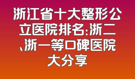 浙江省十大整形公立医院排名：浙二、浙一等口碑医院大分享