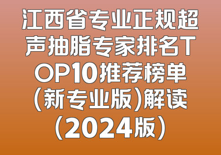 江西省专业正规超声抽脂专家排名TOP10推荐榜单（新专业版）解读（2024版）