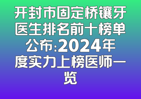开封市固定桥镶牙医生排名前十榜单公布：2024年度实力上榜医师一览