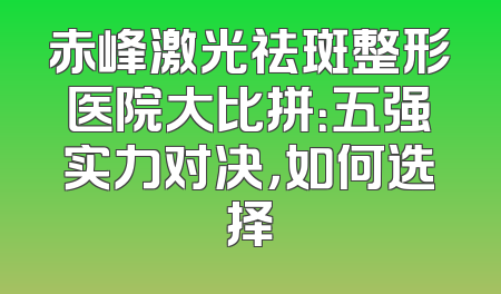 赤峰激光祛斑整形医院大比拼：五强实力对决，如何选择