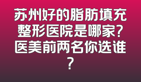 苏州好的脂肪填充整形医院是哪家？医美前两名你选谁？