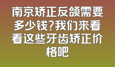 南京矫正反颌需要多少钱？我们来看看这些牙齿矫正价格吧