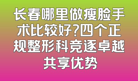 长春哪里做瘦脸手术比较好？四个正规整形科竞逐卓越 共享优势
