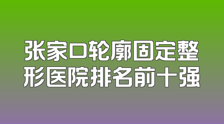 张家口轮廓固定整形医院排名前十强