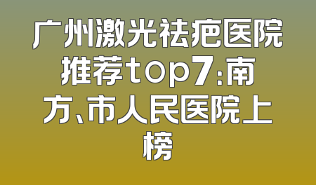 广州激光祛疤医院推荐top7：南方、市人民医院上榜