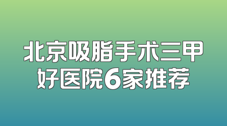北京吸脂手术三甲好医院6家推荐