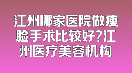 江州哪家医院做瘦脸手术比较好？江州医疗美容机构
