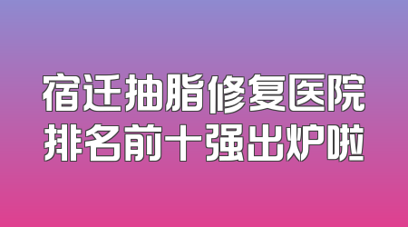 宿迁抽脂修复医院排名前十强出炉啦