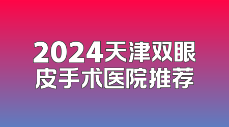 2024天津双眼皮手术医院推荐