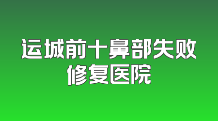 运城前十鼻部失败修复医院