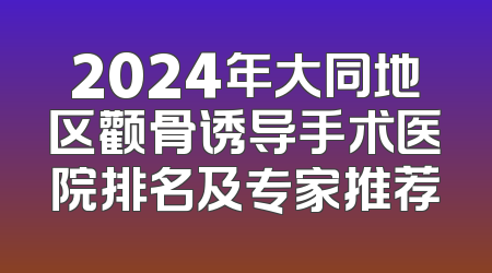 2024年大同地区颧骨诱导手术医院排名及专家推荐