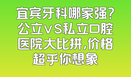 宜宾牙科哪家强？公立vs私立口腔医院大比拼，价格超乎你想象