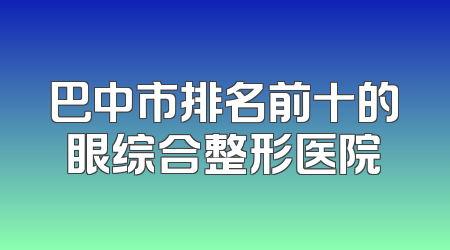 巴中市排名前十的眼综合整形医院