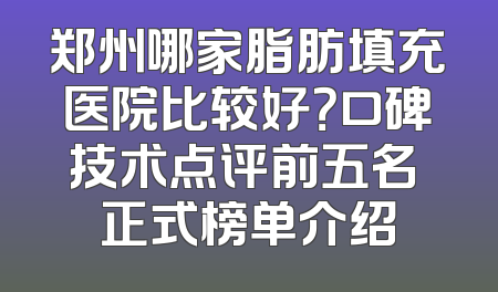 郑州哪家脂肪填充医院比较好？口碑技术点评前五名 正式榜单介绍