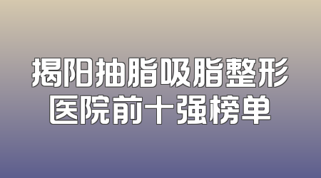 揭阳抽脂吸脂整形医院前十强榜单