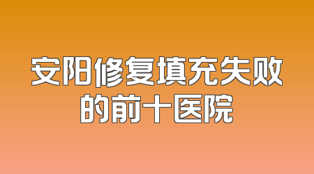 安阳修复填充失败的前十医院
