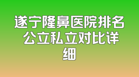 遂宁隆鼻医院排名 公立私立对比详细