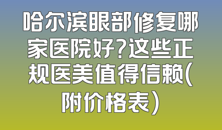 哈尔滨眼部修复哪家医院好？这些正规医美值得信赖（附价格表）