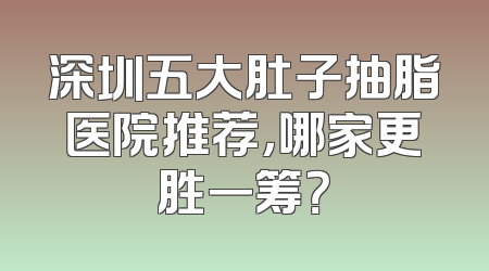 深圳五大肚子抽脂医院推荐，哪家更胜一筹？
