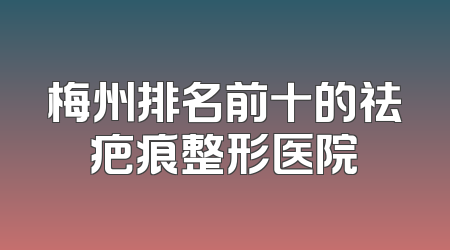梅州排名前十的祛疤痕整形医院