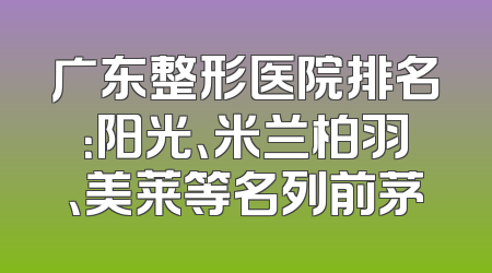 广东整形医院排名：阳光、米兰柏羽、美莱等名列前茅