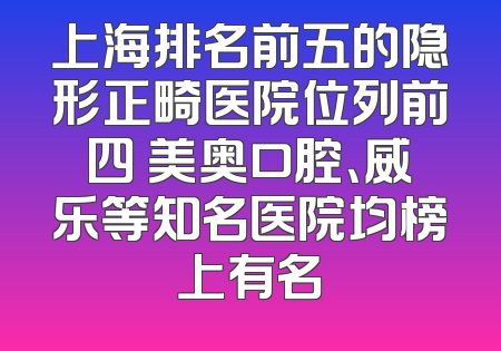 上海排名前五的隐形正畸医院位列前四 美奥口腔、威乐等知名医院均榜上有名