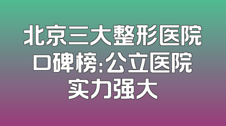 北京三大整形医院口碑榜：公立医院实力强大