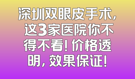 深圳双眼皮手术, 这3家医院你不得不看! 价格透明, 效果保证!