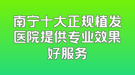 南宁十大正规植发医院提供专业效果好服务