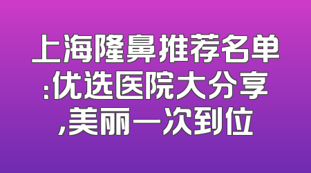 上海隆鼻推荐名单：优选医院大分享，美丽一次到位