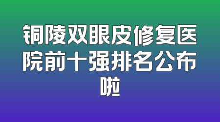 铜陵双眼皮修复医院前十强排名公布啦