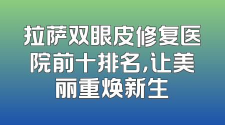 拉萨双眼皮修复医院前十排名，让美丽重焕新生