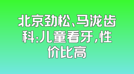 北京劲松、马泷齿科：儿童看牙，性价比高
