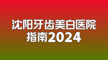 沈阳牙齿美白医院指南2024