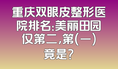 重庆双眼皮整形医院排名：美丽田园仅第二，第(一)竟是？