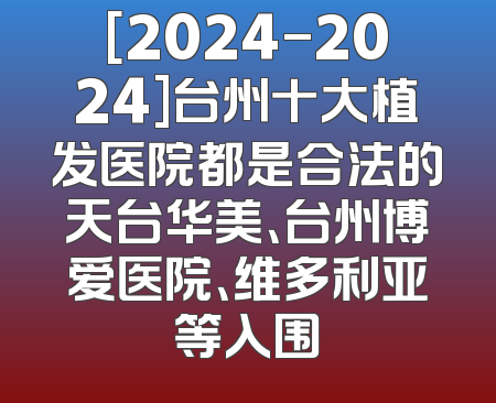 [2024-2024]台州十大植发医院都是合法的天台华美、台州博爱医院、维多利亚等入围
