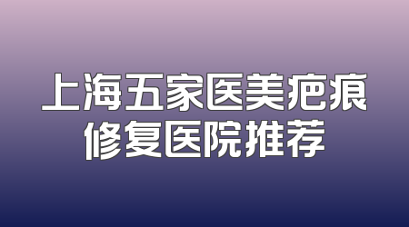 上海五家医美疤痕修复医院推荐