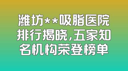 潍坊**吸脂医院排行揭晓，五家知名机构荣登榜单